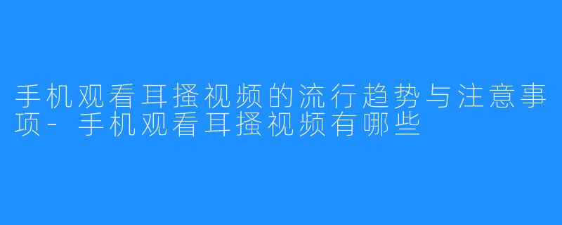 手机观看耳搔视频的流行趋势与注意事项-手机观看耳搔视频有哪些