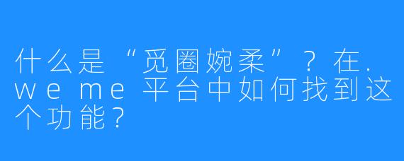 什么是“觅圈婉柔”?在.weme平台中如何找到这个功能?
