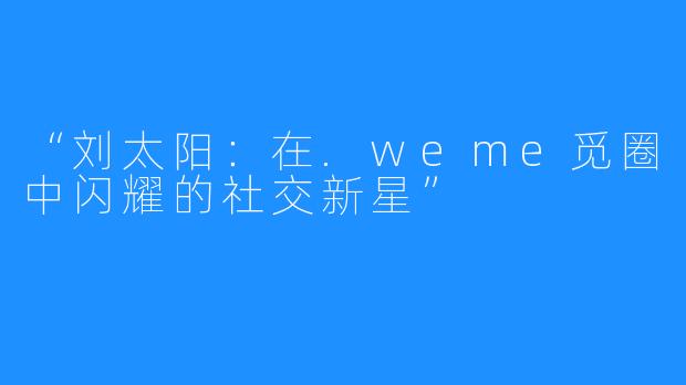 “刘太阳:在.weme觅圈中闪耀的社交新星”