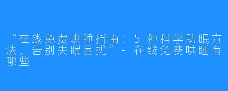 “在线免费哄睡指南:5种科学助眠方法,告别失眠困扰”-在线免费哄睡有哪些
