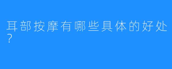 耳部按摩有哪些具体的好处?