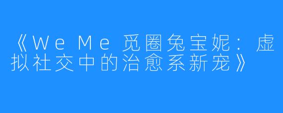 《WeMe觅圈兔宝妮:虚拟社交中的治愈系新宠》