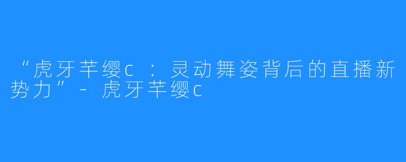 “虎牙芊缨c：灵动舞姿背后的直播新势力”-虎牙芊缨c
