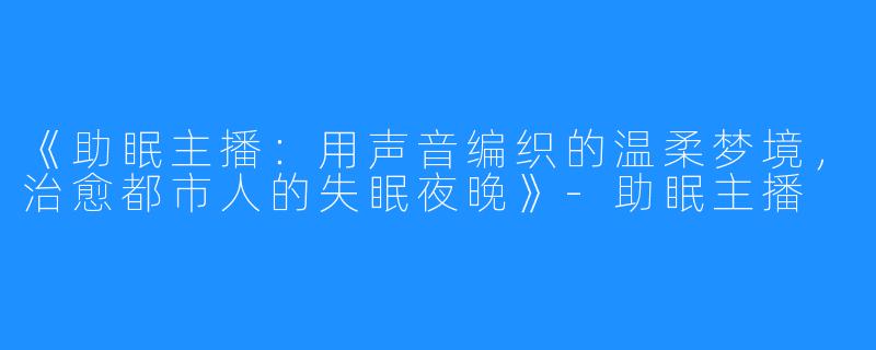 《助眠主播:用声音编织的温柔梦境,治愈都市人的失眠夜晚》-助眠主播