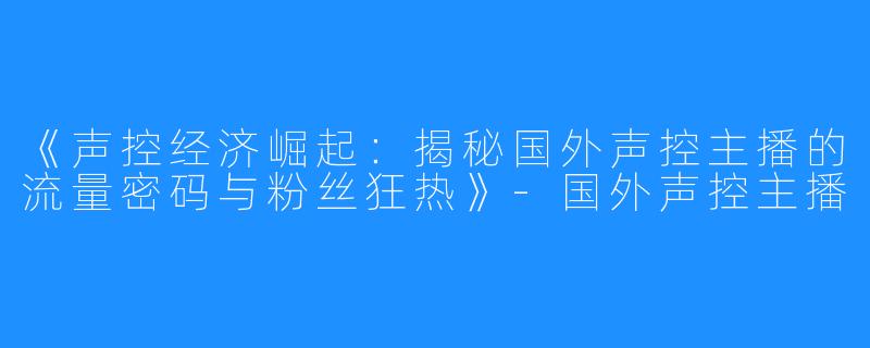 《声控经济崛起:揭秘国外声控主播的流量密码与粉丝狂热》-国外声控主播
