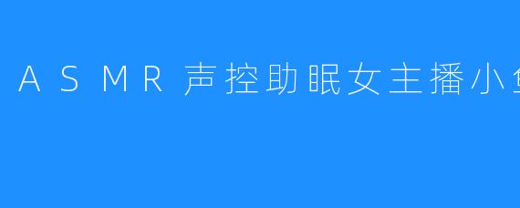 “ASMR声控助眠女神小鱼儿:用温柔声线编织你的梦境”