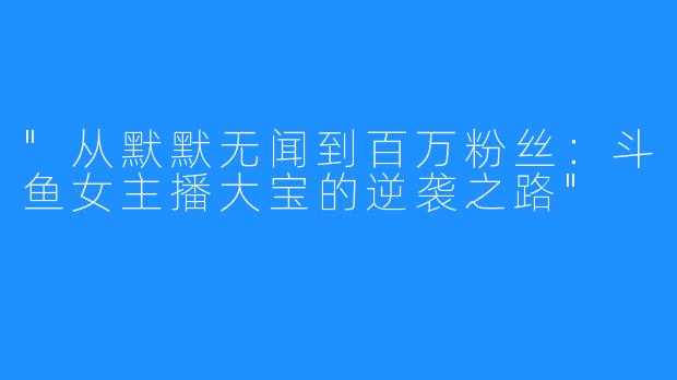 “从默默无闻到百万粉丝:斗鱼女主播大宝的逆袭之路”