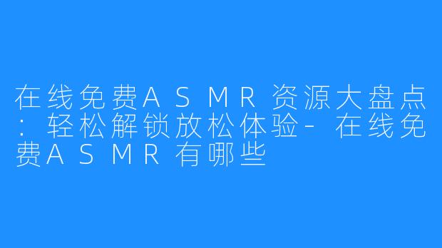 在线免费ASMR资源大盘点:轻松解锁放松体验-在线免费ASMR有哪些