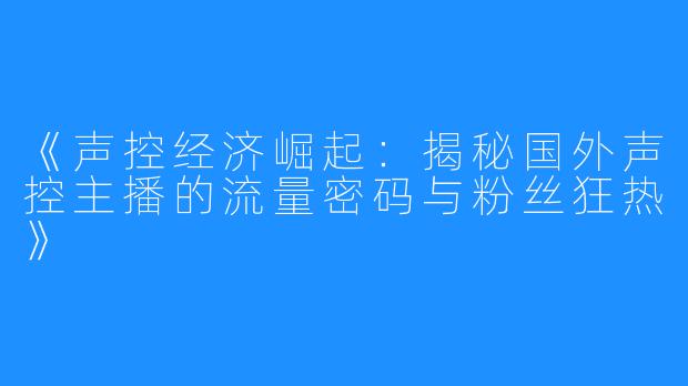 《声控经济崛起:揭秘国外声控主播的流量密码与粉丝狂热》