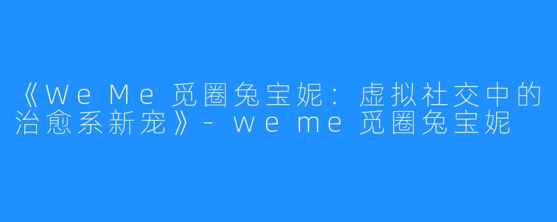 《WeMe觅圈兔宝妮:虚拟社交中的治愈系新宠》-weme觅圈兔宝妮