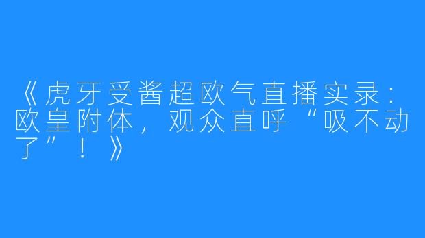 《虎牙受酱超欧气直播实录：欧皇附体，观众直呼“吸不动了”！》
