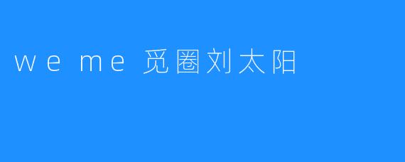 “刘太阳:在.weme觅圈中闪耀的社交新星”