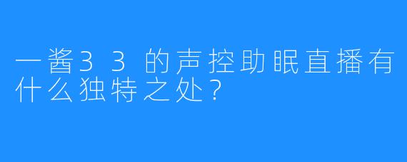 一酱33的声控助眠直播有什么独特之处？