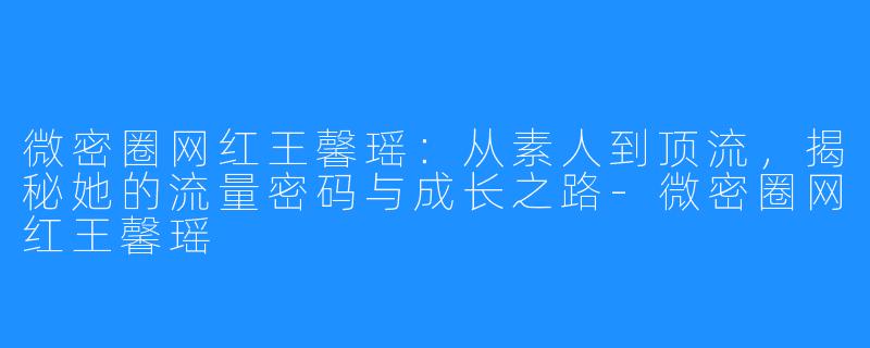 微密圈网红王馨瑶:从素人到顶流,揭秘她的流量密码与成长之路-微密圈网红王馨瑶