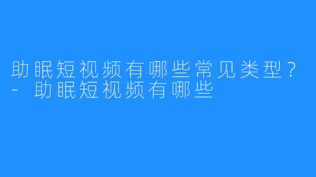 助眠短视频有哪些常见类型？-助眠短视频有哪些
