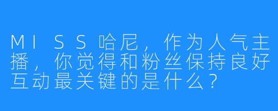 MISS哈尼,作为人气主播,你觉得和粉丝保持良好互动最关键的是什么?