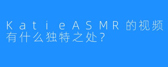 KatieASMR的视频有什么独特之处?