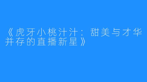 《虎牙小桃汁汁：甜美与才华并存的直播新星》