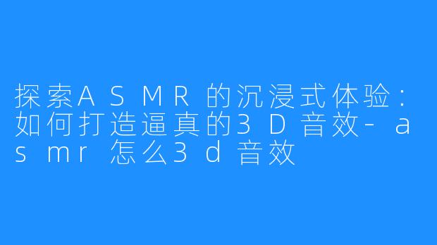 探索ASMR的沉浸式体验:如何打造逼真的3D音效-asmr怎么3d音效