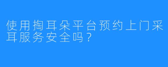 使用掏耳朵平台预约上门采耳服务安全吗？