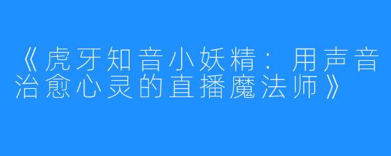 《虎牙知音小妖精：用声音治愈心灵的直播魔法师》