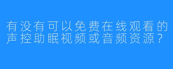 有没有可以免费在线观看的声控助眠视频或音频资源？