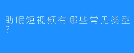 助眠短视频有哪些常见类型?