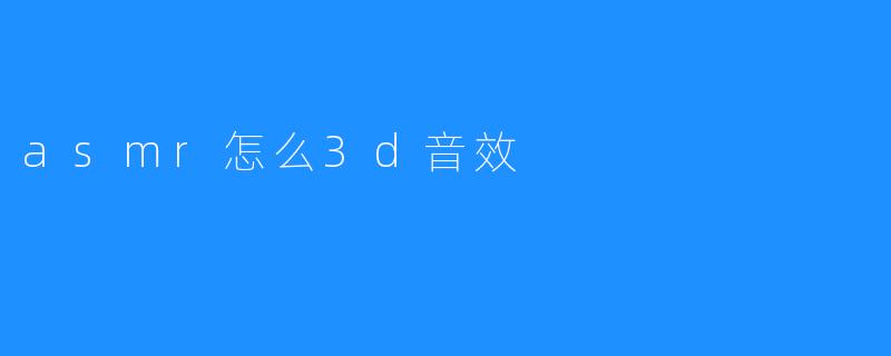 探索ASMR的沉浸式体验:如何打造逼真的3D音效