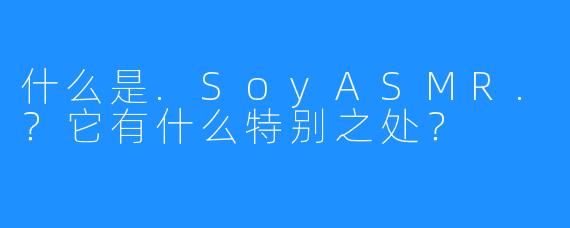 什么是.SoyASMR.?它有什么特别之处?