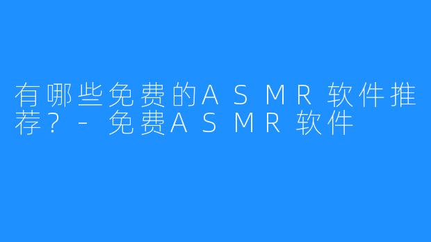 有哪些免费的ASMR软件推荐？-免费ASMR软件