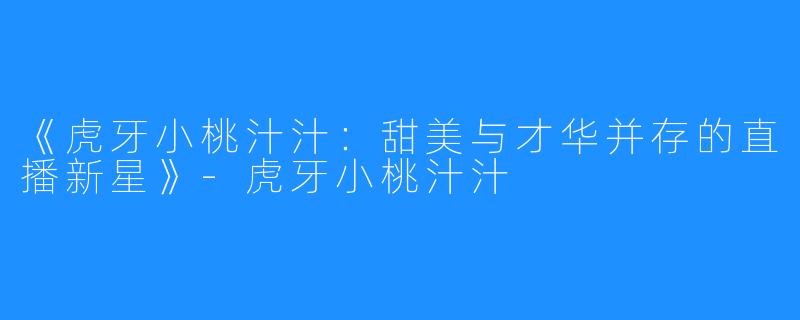 《虎牙小桃汁汁：甜美与才华并存的直播新星》-虎牙小桃汁汁