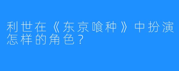 利世在《东京喰种》中扮演怎样的角色?
