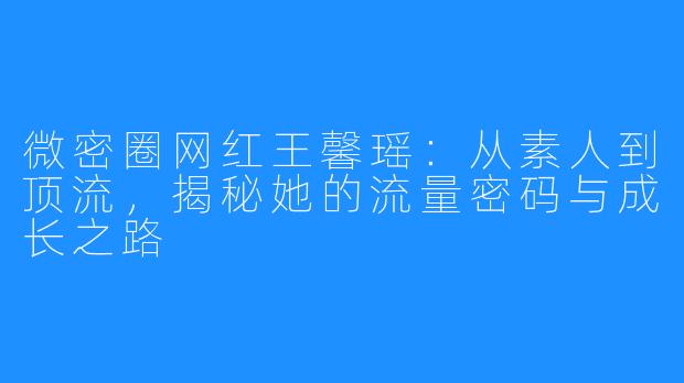 微密圈网红王馨瑶:从素人到顶流,揭秘她的流量密码与成长之路