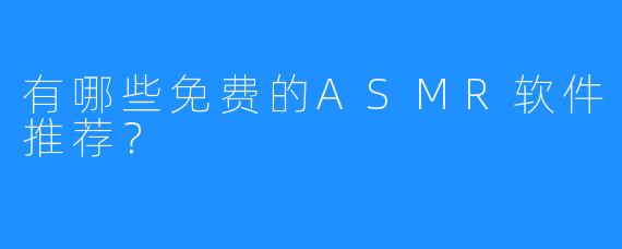 有哪些免费的ASMR软件推荐？