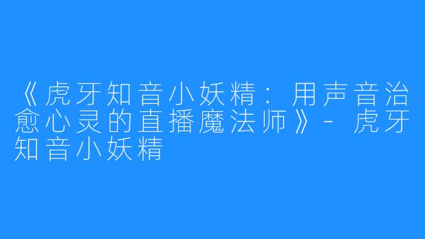 《虎牙知音小妖精：用声音治愈心灵的直播魔法师》-虎牙知音小妖精