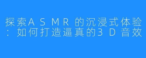 探索ASMR的沉浸式体验:如何打造逼真的3D音效