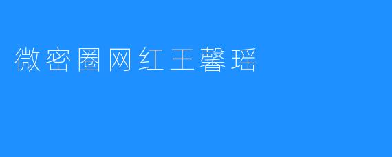 微密圈网红王馨瑶:从素人到顶流,揭秘她的流量密码与成长之路