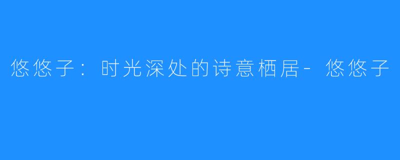 悠悠子：时光深处的诗意栖居-悠悠子