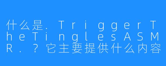 什么是.TriggerTheTinglesASMR.?它主要提供什么内容?