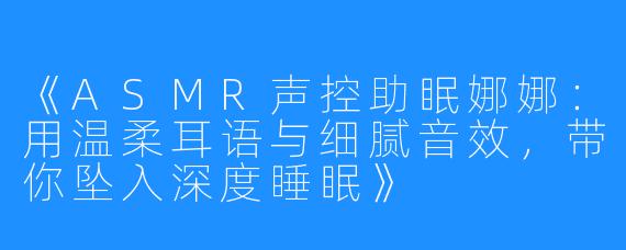 《ASMR声控助眠娜娜：用温柔耳语与细腻音效，带你坠入深度睡眠》