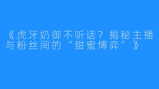 《虎牙奶御不听话？揭秘主播与粉丝间的“甜蜜博弈”》