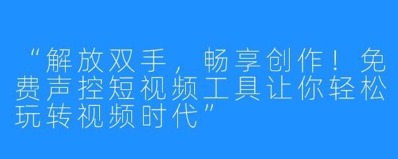 “解放双手，畅享创作！免费声控短视频工具让你轻松玩转视频时代”