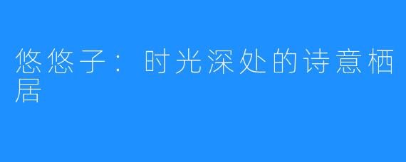 悠悠子：时光深处的诗意栖居