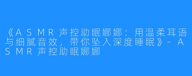 《ASMR声控助眠娜娜：用温柔耳语与细腻音效，带你坠入深度睡眠》-ASMR声控助眠娜娜