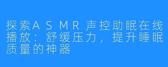 探索ASMR声控助眠在线播放：舒缓压力，提升睡眠质量的神器