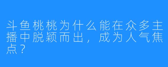 斗鱼桃桃为什么能在众多主播中脱颖而出，成为人气焦点？