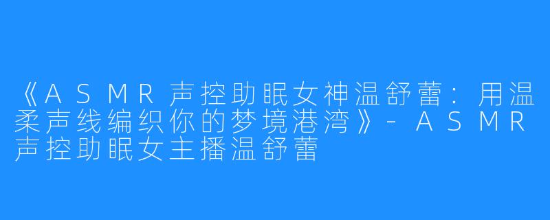 《ASMR声控助眠女神温舒蕾：用温柔声线编织你的梦境港湾》-ASMR声控助眠女主播温舒蕾