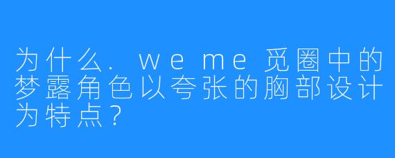 为什么.weme觅圈中的梦露角色以夸张的胸部设计为特点？