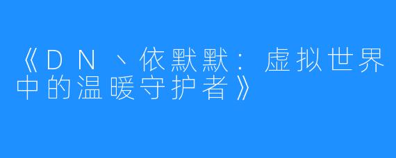 《DN丶依默默：虚拟世界中的温暖守护者》