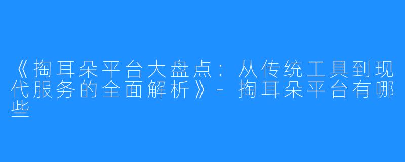《掏耳朵平台大盘点：从传统工具到现代服务的全面解析》-掏耳朵平台有哪些